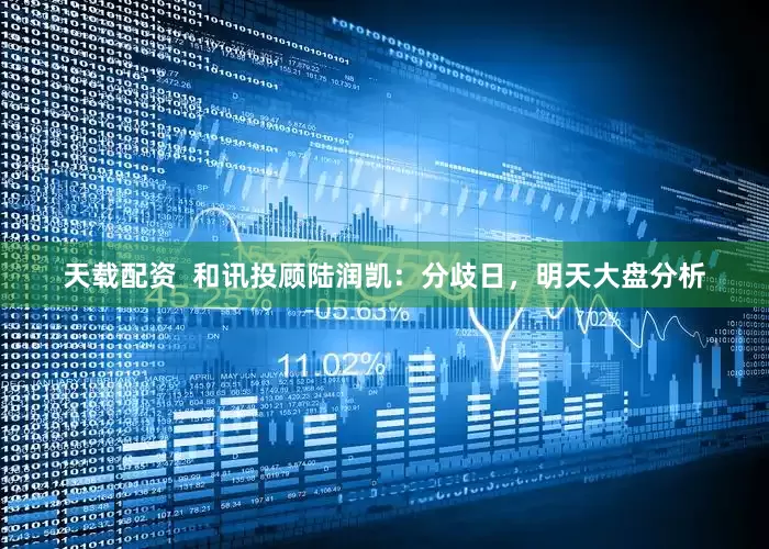 天载配资  和讯投顾陆润凯：分歧日，明天大盘分析