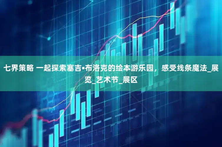 七界策略 一起探索塞吉•布洛克的绘本游乐园，感受线条魔法_展览_艺术节_展区