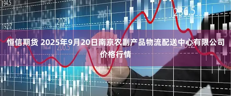 恒信期货 2025年9月20日南京农副产品物流配送中心有限公司价格行情
