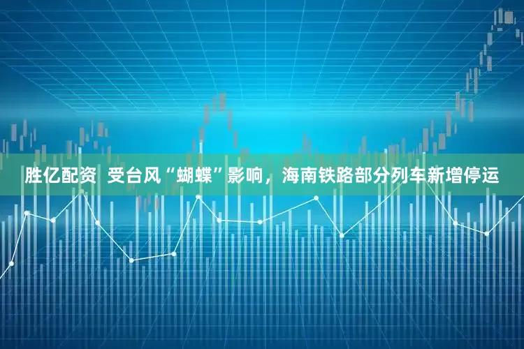 胜亿配资  受台风“蝴蝶”影响，海南铁路部分列车新增停运