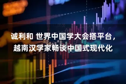 诚利和 世界中国学大会搭平台，越南汉学家畅谈中国式现代化