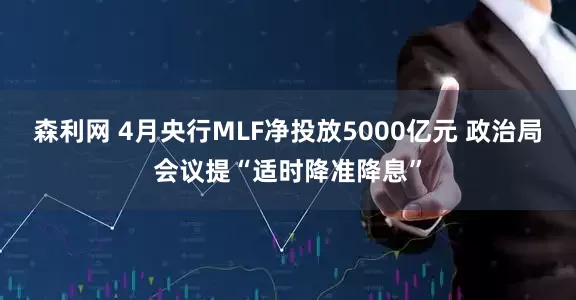 森利网 4月央行MLF净投放5000亿元 政治局会议提“适时降准降息”