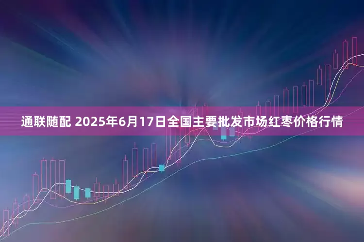 通联随配 2025年6月17日全国主要批发市场红枣价格行情