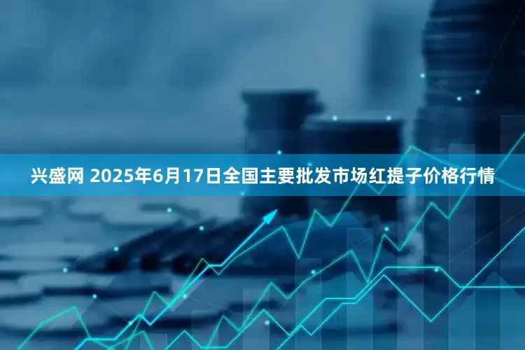 兴盛网 2025年6月17日全国主要批发市场红提子价格行情