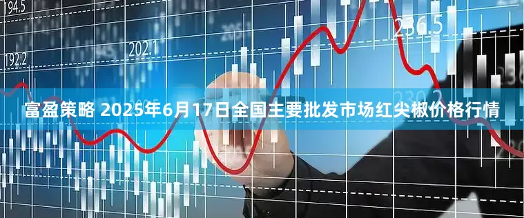 富盈策略 2025年6月17日全国主要批发市场红尖椒价格行情