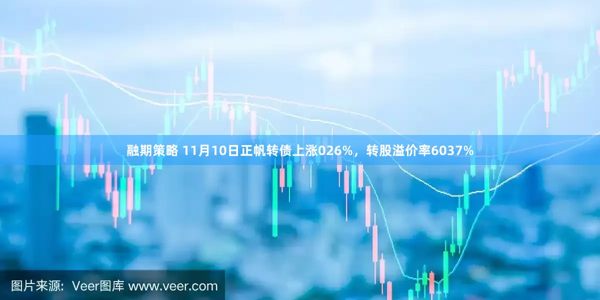 融期策略 11月10日正帆转债上涨026%，转股溢价率6037%