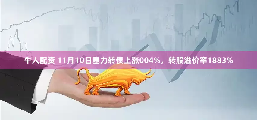 牛人配资 11月10日塞力转债上涨004%，转股溢价率1883%