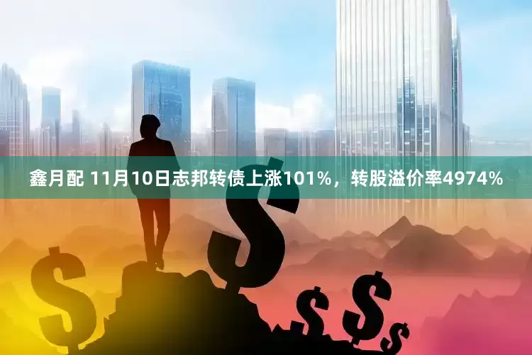 鑫月配 11月10日志邦转债上涨101%，转股溢价率4974%