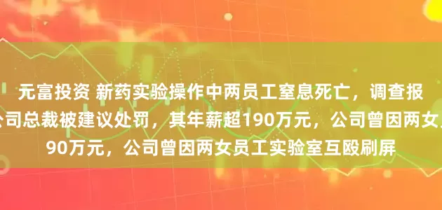 元富投资 新药实验操作中两员工窒息死亡，调查报告公布！知名上市公司总裁被建议处罚，其年薪超190万元，公司曾因两女员工实验室互殴刷屏