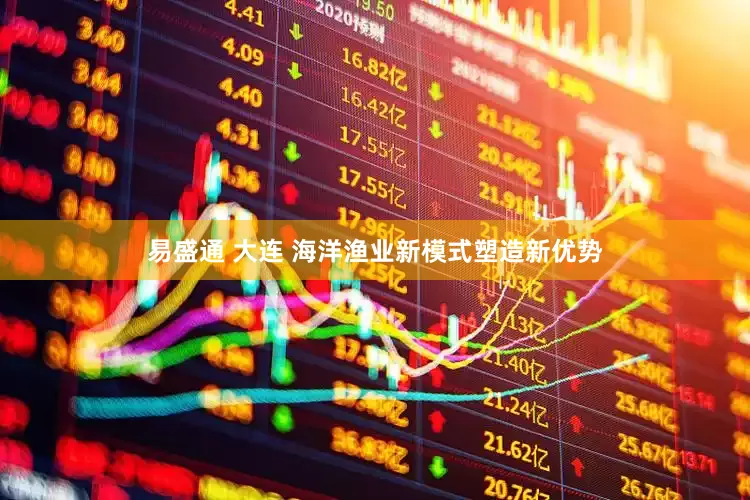 易盛通 大连 海洋渔业新模式塑造新优势