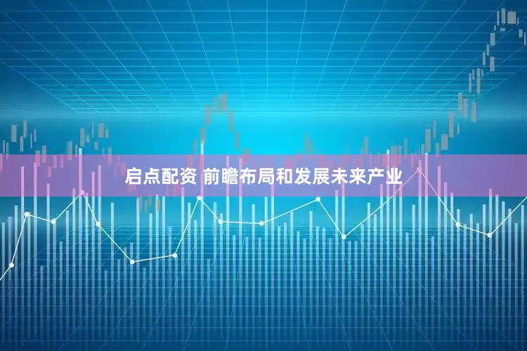 启点配资 前瞻布局和发展未来产业