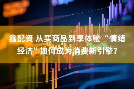 鑫配资 从买商品到享体验 “情绪经济”如何成为消费新引擎？