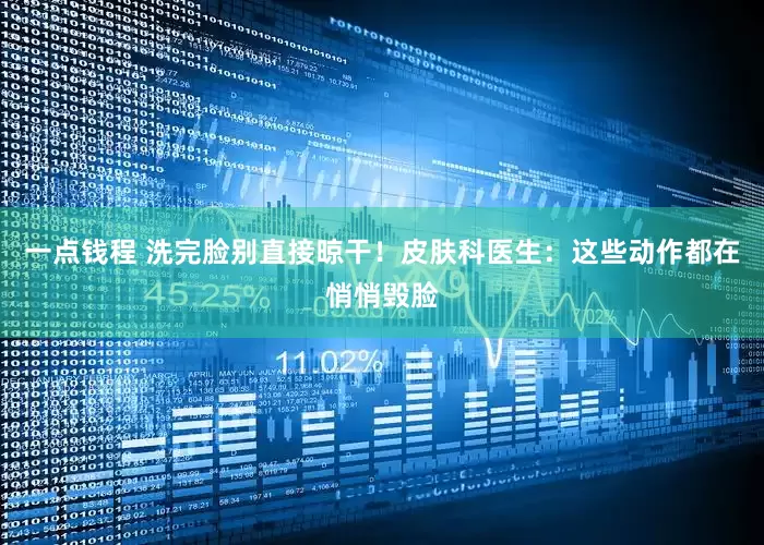 一点钱程 洗完脸别直接晾干！皮肤科医生：这些动作都在悄悄毁脸